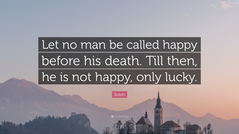 Solon Quote: “Let no man be called happy before his death. Till then, he is not happy, only lucky.”