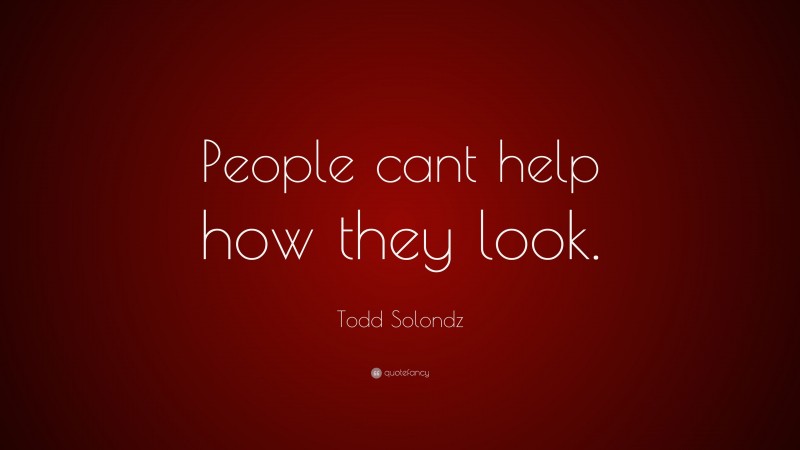 Todd Solondz Quote: “People cant help how they look.”