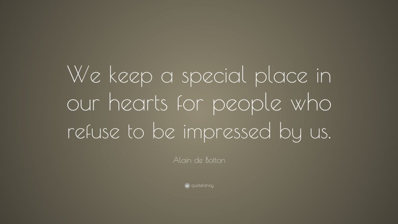 Alain de Botton Quote: “We keep a special place in our hearts for people who refuse to be impressed by us.”