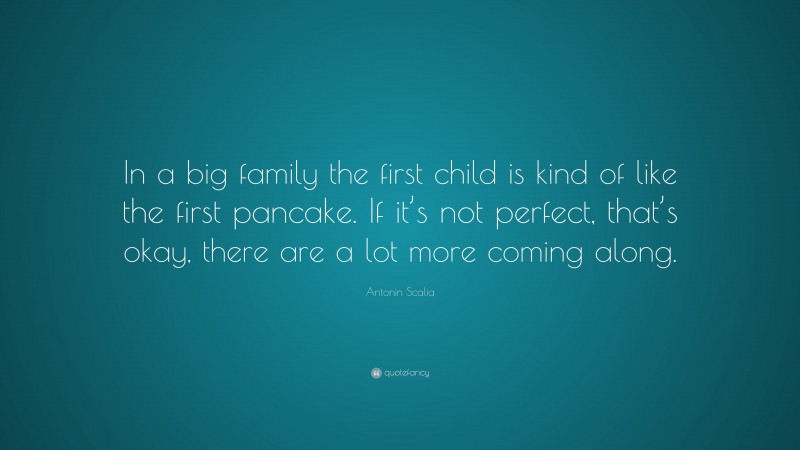 Antonin Scalia Quote: “In a big family the first child is kind of like the first pancake. If it’s not perfect, that’s okay, there are a lot more coming along.”