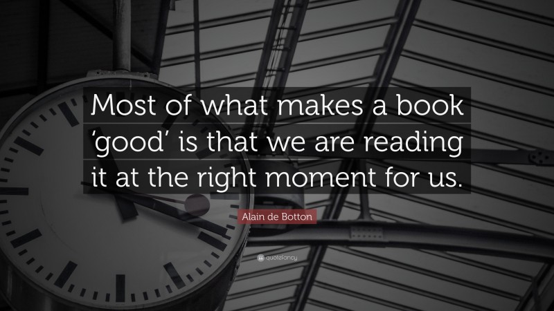 Alain de Botton Quote: “Most of what makes a book ‘good’ is that we are reading it at the right moment for us.”