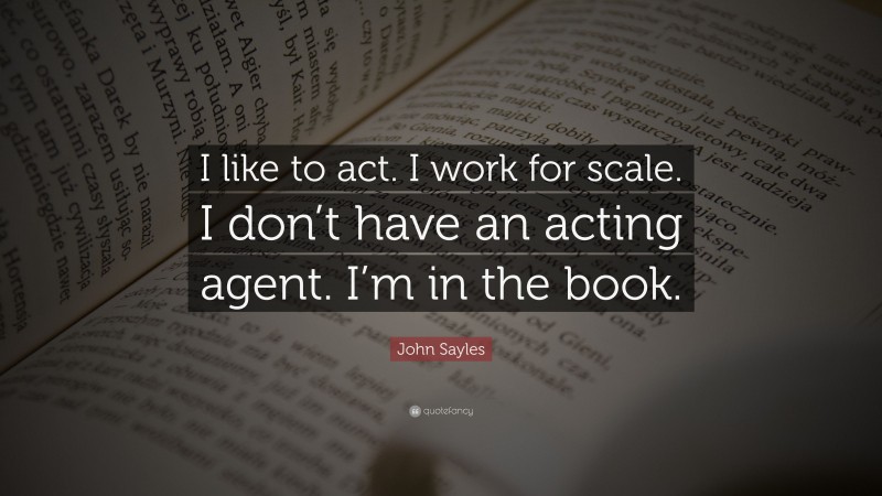 John Sayles Quote: “I like to act. I work for scale. I don’t have an acting agent. I’m in the book.”