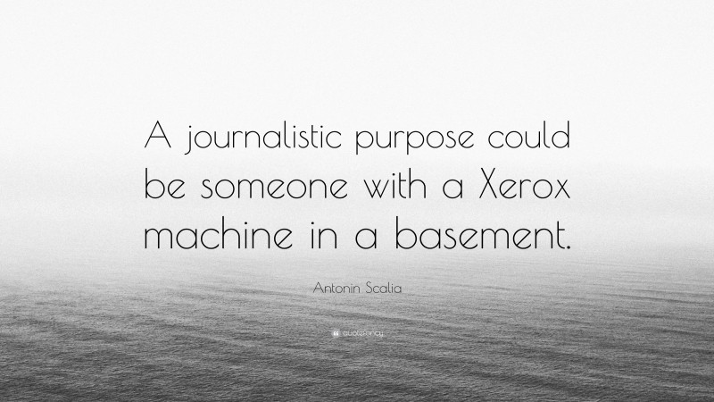 Antonin Scalia Quote: “A journalistic purpose could be someone with a Xerox machine in a basement.”