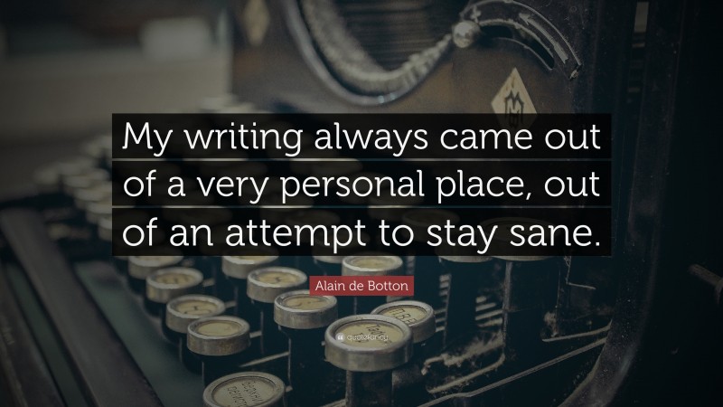 Alain de Botton Quote: “My writing always came out of a very personal place, out of an attempt to stay sane.”