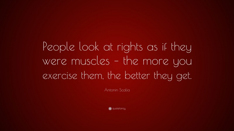 Antonin Scalia Quote: “People look at rights as if they were muscles – the more you exercise them, the better they get.”