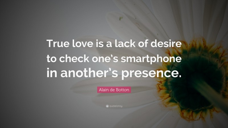 Alain de Botton Quote: “True love is a lack of desire to check one’s smartphone in another’s presence.”