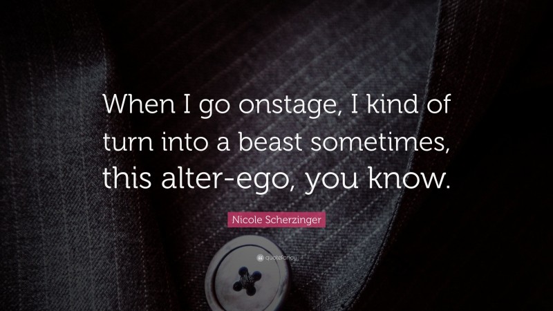 Nicole Scherzinger Quote: “When I go onstage, I kind of turn into a beast sometimes, this alter-ego, you know.”
