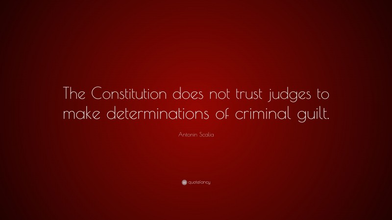 Antonin Scalia Quote: “The Constitution does not trust judges to make determinations of criminal guilt.”