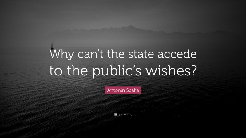 Antonin Scalia Quote: “Why can’t the state accede to the public’s wishes?”
