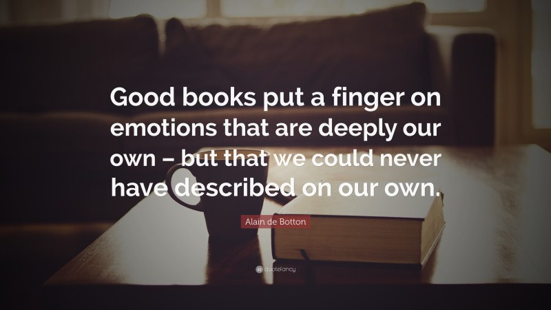 Alain de Botton Quote: “Good books put a finger on emotions that are deeply our own – but that we could never have described on our own.”