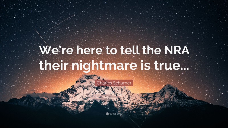 Charles Schumer Quote: “We’re here to tell the NRA their nightmare is true...”