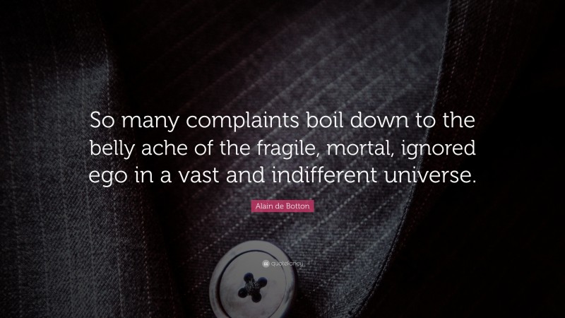 Alain de Botton Quote: “So many complaints boil down to the belly ache of the fragile, mortal, ignored ego in a vast and indifferent universe.”