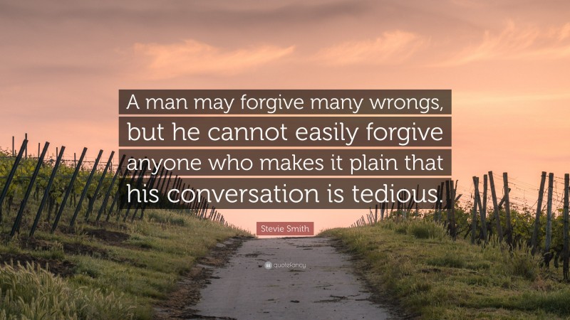 Stevie Smith Quote: “A man may forgive many wrongs, but he cannot easily forgive anyone who makes it plain that his conversation is tedious.”