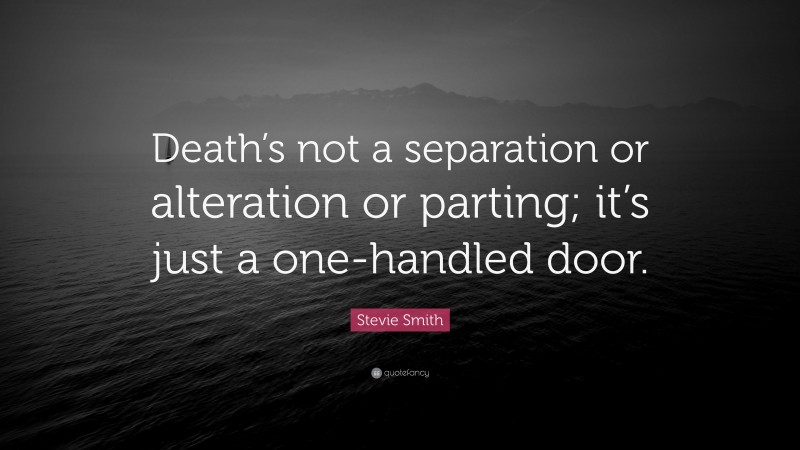 Stevie Smith Quote: “Death’s not a separation or alteration or parting; it’s just a one-handled door.”
