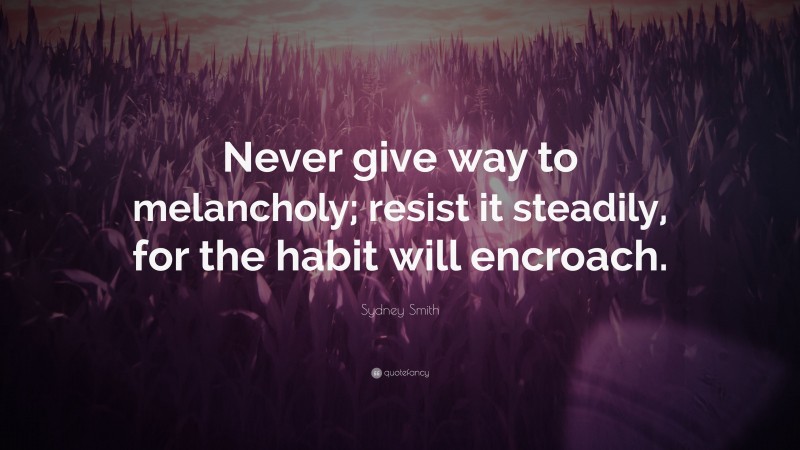 Sydney Smith Quote: “Never give way to melancholy; resist it steadily, for the habit will encroach.”