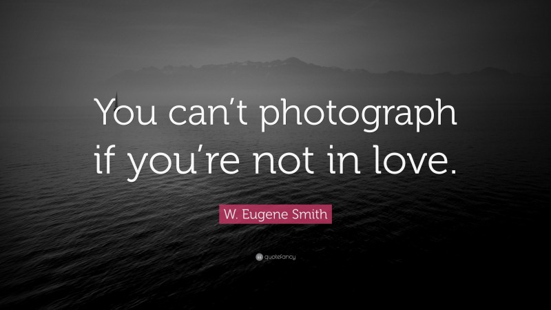 W. Eugene Smith Quote: “You can’t photograph if you’re not in love.”