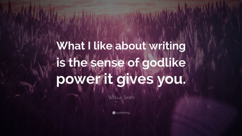 Wilbur Smith Quote: “What I like about writing is the sense of godlike power it gives you.”