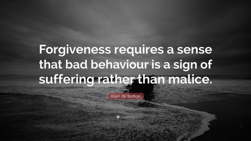 Alain de Botton Quote: “Forgiveness requires a sense that bad behaviour is a sign of suffering rather than malice.”