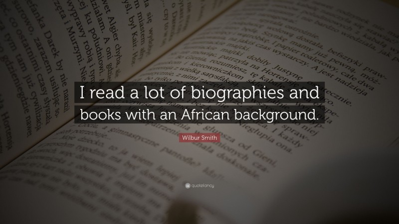 Wilbur Smith Quote: “I read a lot of biographies and books with an African background.”