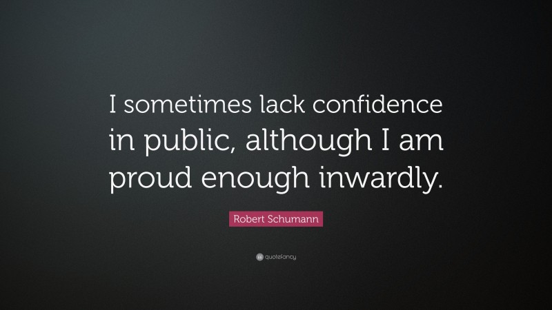 Robert Schumann Quote: “I sometimes lack confidence in public, although I am proud enough inwardly.”