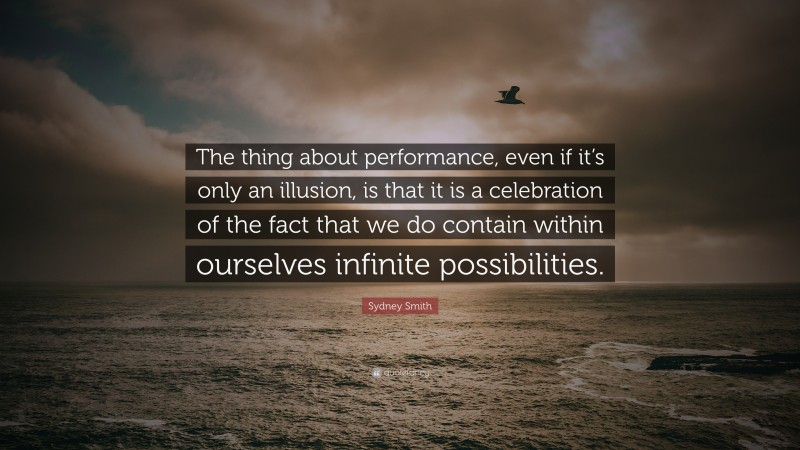 Sydney Smith Quote: “The thing about performance, even if it’s only an illusion, is that it is a celebration of the fact that we do contain within ourselves infinite possibilities.”
