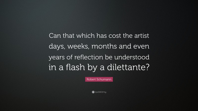 Robert Schumann Quote: “Can that which has cost the artist days, weeks, months and even years of reflection be understood in a flash by a dilettante?”