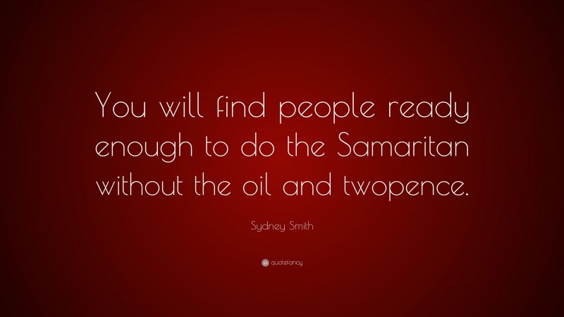 Sydney Smith Quote: “You will find people ready enough to do the Samaritan without the oil and twopence.”