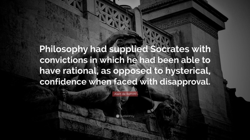 Alain de Botton Quote: “Philosophy had supplied Socrates with convictions in which he had been able to have rational, as opposed to hysterical, confidence when faced with disapproval.”