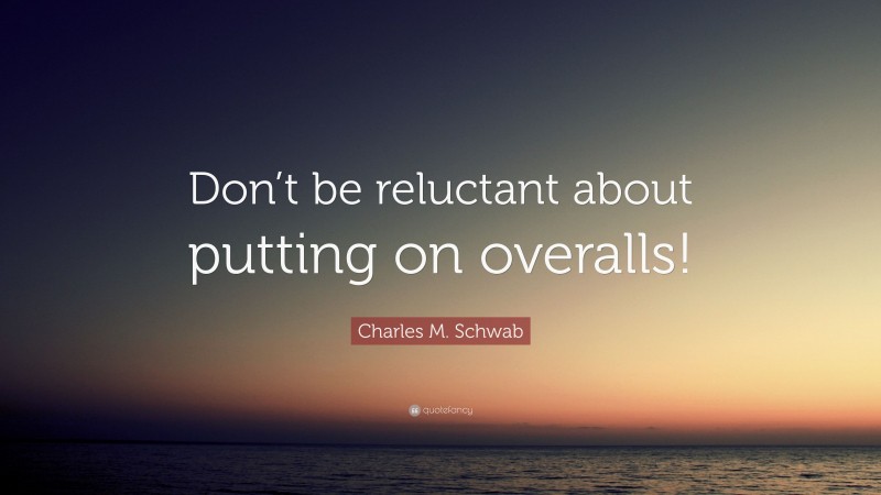 Charles M. Schwab Quote: “Don’t be reluctant about putting on overalls!”