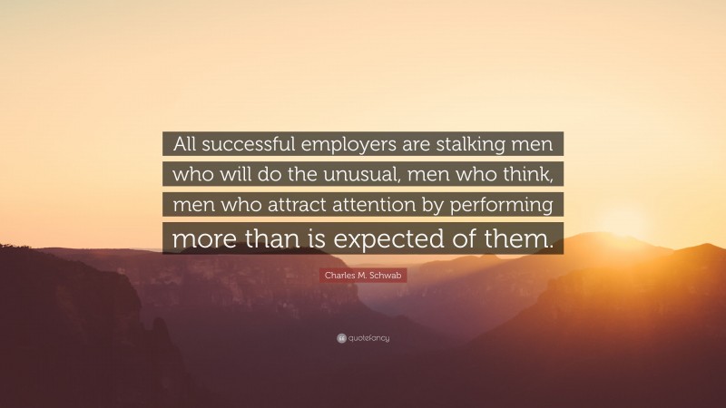 Charles M. Schwab Quote: “All successful employers are stalking men who will do the unusual, men who think, men who attract attention by performing more than is expected of them.”