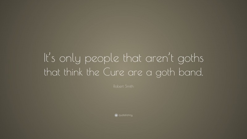 Robert Smith Quote: “It’s only people that aren’t goths that think the Cure are a goth band.”