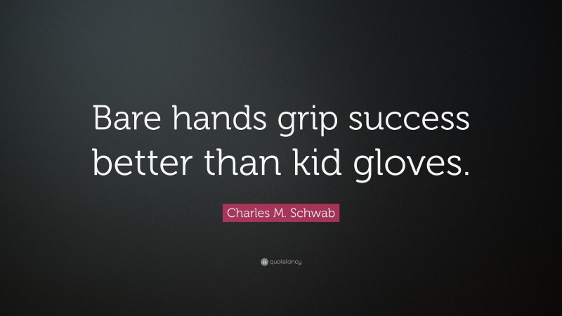 Charles M. Schwab Quote: “Bare hands grip success better than kid gloves.”