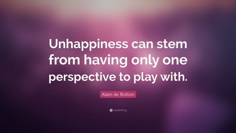 Alain de Botton Quote: “Unhappiness can stem from having only one perspective to play with.”