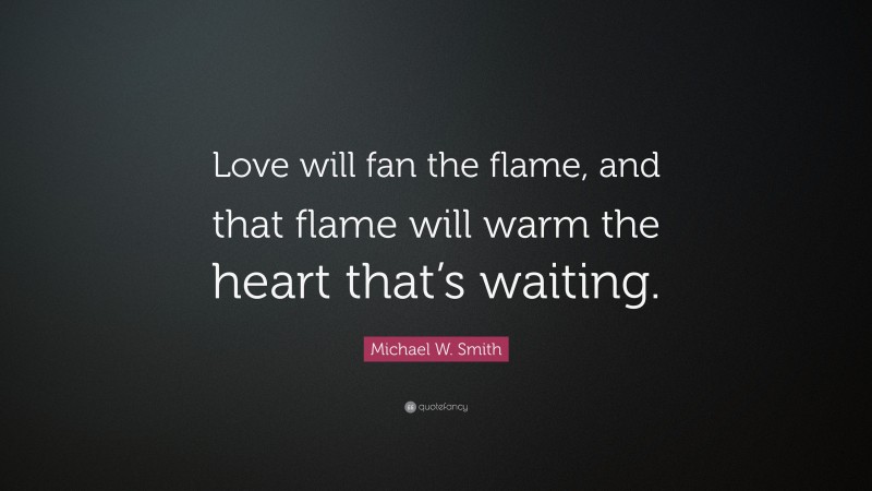 Michael W. Smith Quote: “Love will fan the flame, and that flame will warm the heart that’s waiting.”