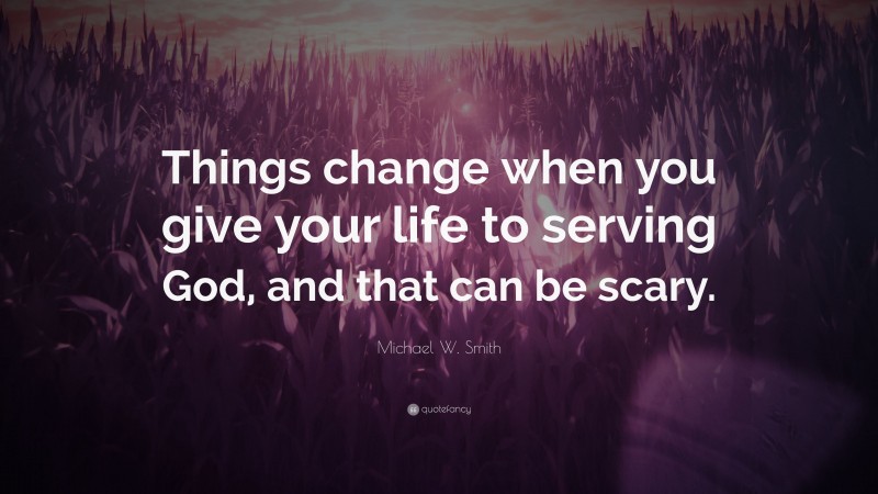 Michael W. Smith Quote: “Things change when you give your life to serving God, and that can be scary.”