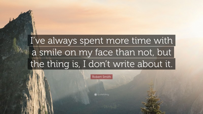 Robert Smith Quote: “I’ve always spent more time with a smile on my face than not, but the thing is, I don’t write about it.”