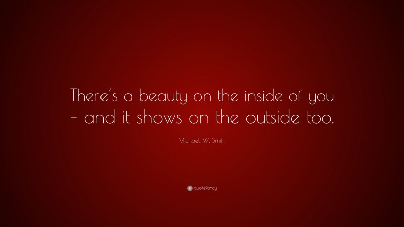 Michael W. Smith Quote: “There’s a beauty on the inside of you – and it shows on the outside too.”