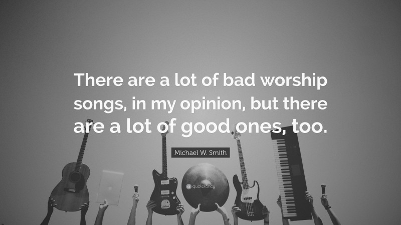 Michael W. Smith Quote: “There are a lot of bad worship songs, in my opinion, but there are a lot of good ones, too.”