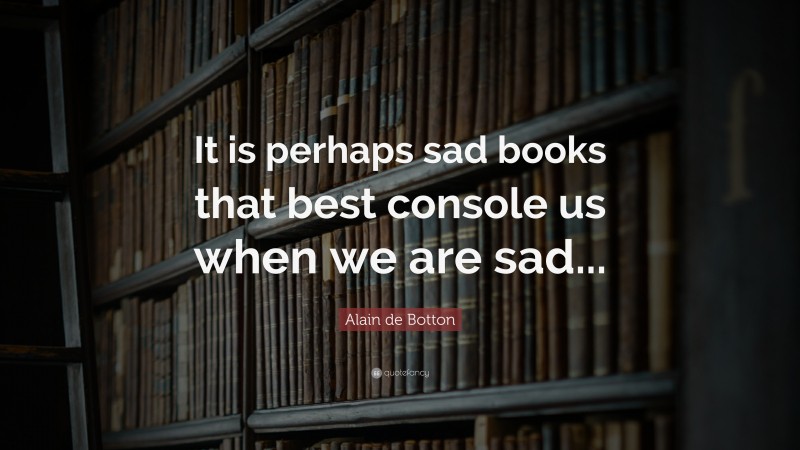 Alain de Botton Quote: “It is perhaps sad books that best console us when we are sad...”