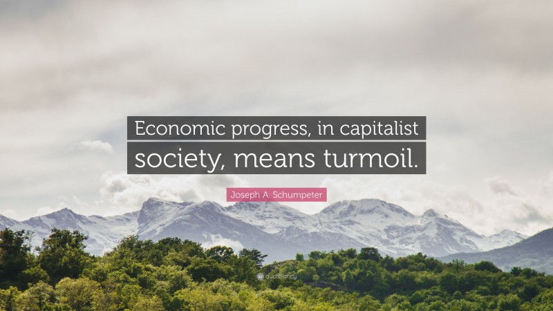 Joseph A. Schumpeter Quote: “Economic progress, in capitalist society, means turmoil.”