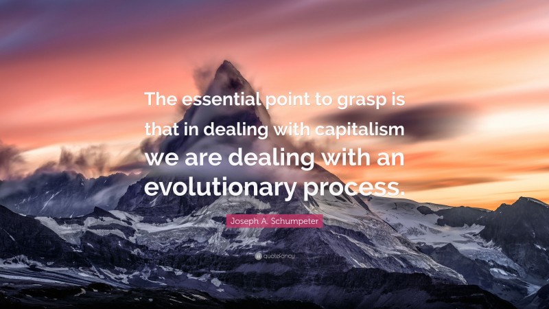 Joseph A. Schumpeter Quote: “The essential point to grasp is that in dealing with capitalism we are dealing with an evolutionary process.”