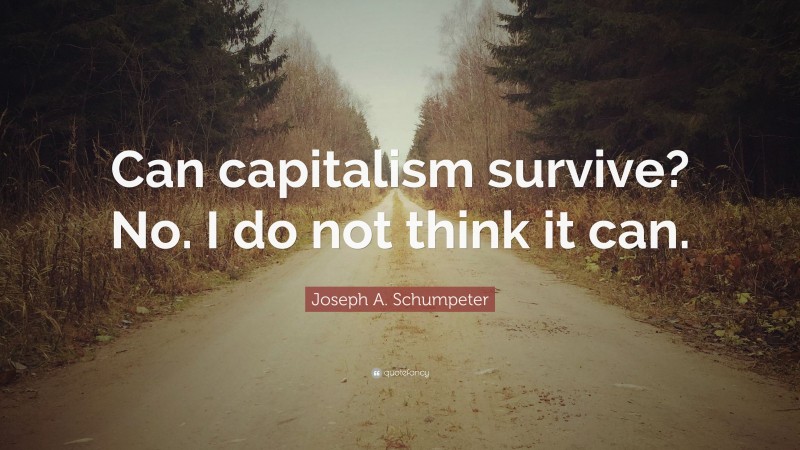 Joseph A. Schumpeter Quote: “Can capitalism survive? No. I do not think it can.”