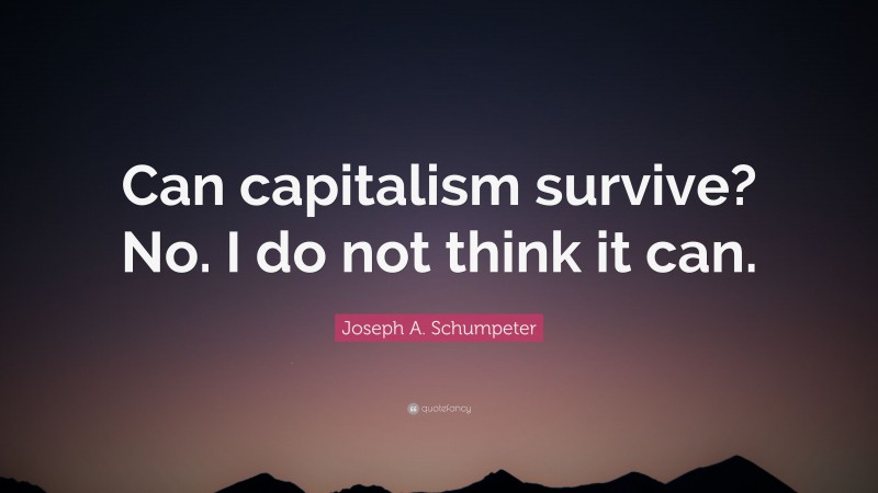 Joseph A. Schumpeter Quote: “Can capitalism survive? No. I do not think it can.”