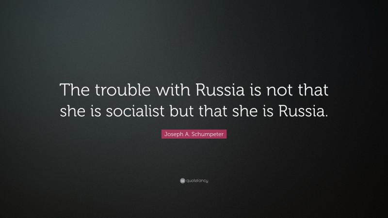Joseph A. Schumpeter Quote: “The trouble with Russia is not that she is socialist but that she is Russia.”