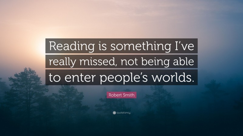 Robert Smith Quote: “Reading is something I’ve really missed, not being able to enter people’s worlds.”