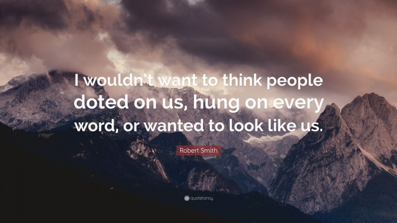 Robert Smith Quote: “I wouldn’t want to think people doted on us, hung on every word, or wanted to look like us.”