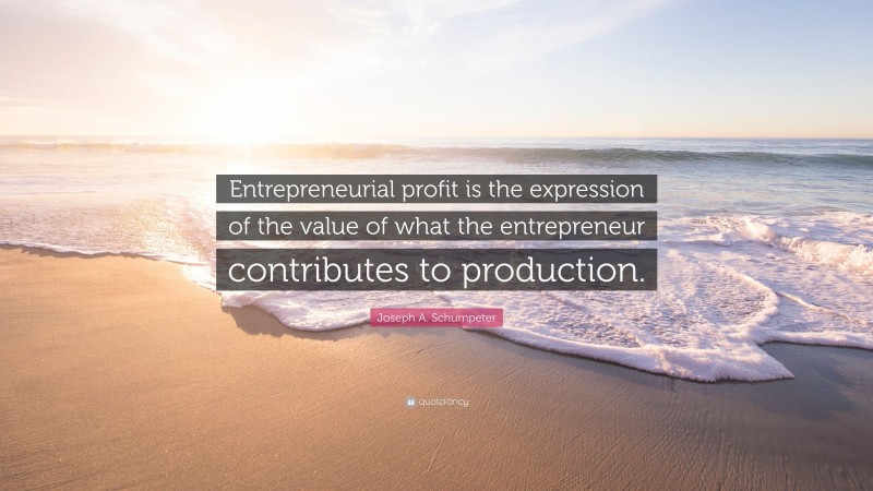Joseph A. Schumpeter Quote: “Entrepreneurial profit is the expression of the value of what the entrepreneur contributes to production.”