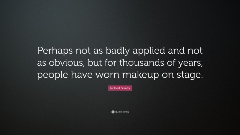 Robert Smith Quote: “Perhaps not as badly applied and not as obvious, but for thousands of years, people have worn makeup on stage.”