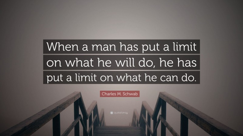 Charles M. Schwab Quote: “When a man has put a limit on what he will do, he has put a limit on what he can do.”