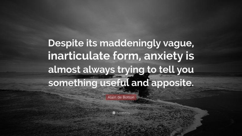 Alain de Botton Quote: “Despite its maddeningly vague, inarticulate form, anxiety is almost always trying to tell you something useful and apposite.”